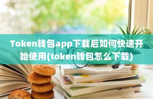 Token钱包app下载后如何快速开始使用(token钱包怎么下载)