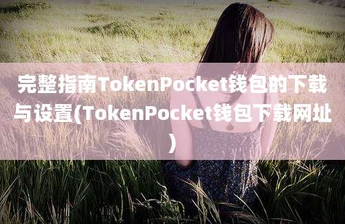 完整指南TokenPocket钱包的下载与设置(TokenPocket钱包下载网址)