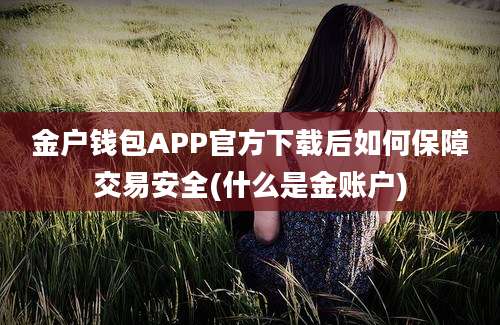 金户钱包APP官方下载后如何保障交易安全(什么是金账户)