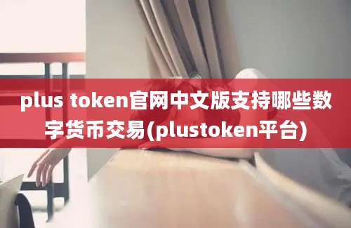 plus token官网中文版支持哪些数字货币交易(plustoken平台)