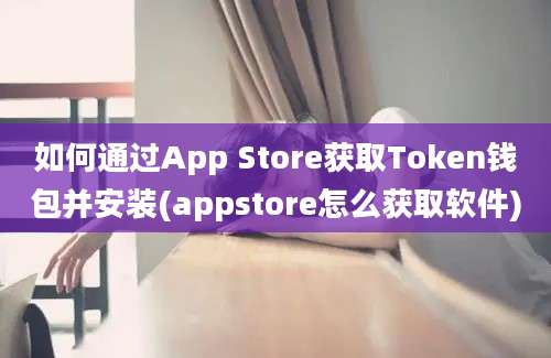 如何通过App Store获取Token钱包并安装(appstore怎么获取软件)