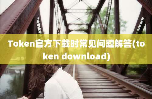 Token官方下载时常见问题解答(token download)