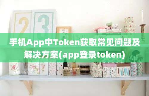 手机App中Token获取常见问题及解决方案(app登录token)