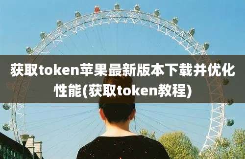 获取token苹果最新版本下载并优化性能(获取token教程)