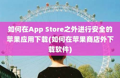 如何在App Store之外进行安全的苹果应用下载(如何在苹果商店外下载软件)