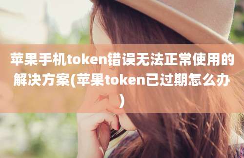 苹果手机token错误无法正常使用的解决方案(苹果token已过期怎么办)