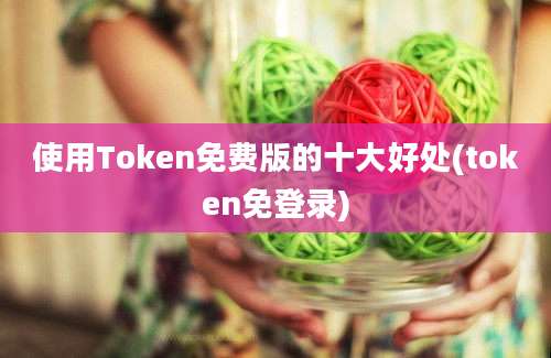 使用Token免费版的十大好处(token免登录)