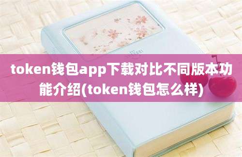 token钱包app下载对比不同版本功能介绍(token钱包怎么样)