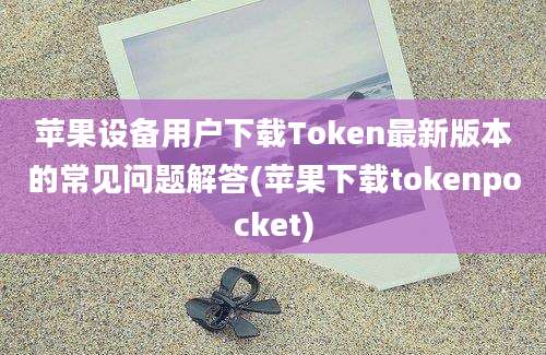 苹果设备用户下载Token最新版本的常见问题解答(苹果下载tokenpocket)