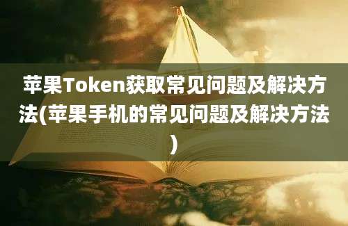 苹果Token获取常见问题及解决方法(苹果手机的常见问题及解决方法)