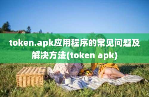 token.apk应用程序的常见问题及解决方法(token apk)