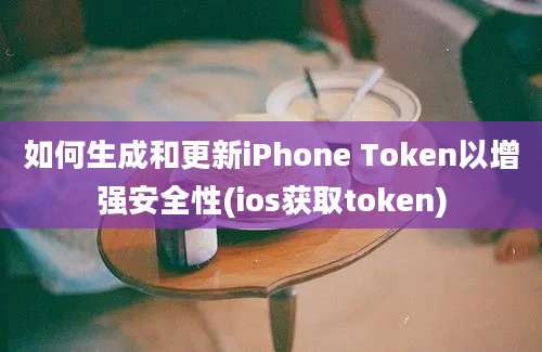 如何生成和更新iPhone Token以增强安全性(ios获取token)