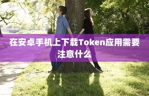 在安卓手机上下载Token应用需要注意什么