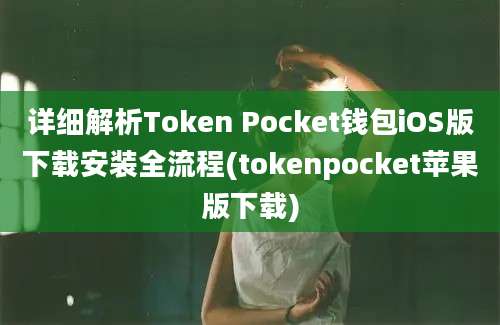 详细解析Token Pocket钱包iOS版下载安装全流程(tokenpocket苹果版下载)