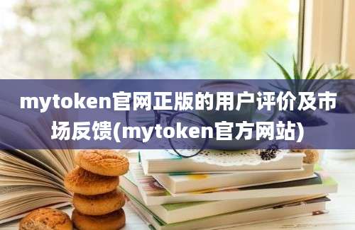 mytoken官网正版的用户评价及市场反馈(mytoken官方网站)