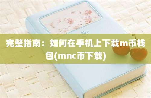 完整指南：如何在手机上下载m币钱包(mnc币下载)