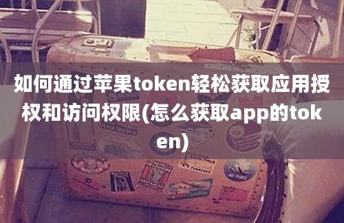 如何通过苹果token轻松获取应用授权和访问权限(怎么获取app的token)