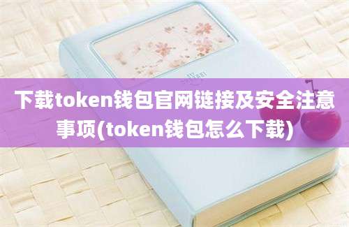 下载token钱包官网链接及安全注意事项(token钱包怎么下载)