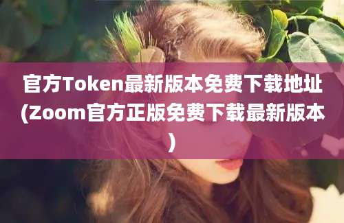 官方Token最新版本免费下载地址(Zoom官方正版免费下载最新版本)