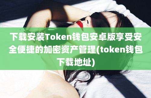 下载安装Token钱包安卓版享受安全便捷的加密资产管理(token钱包下载地址)