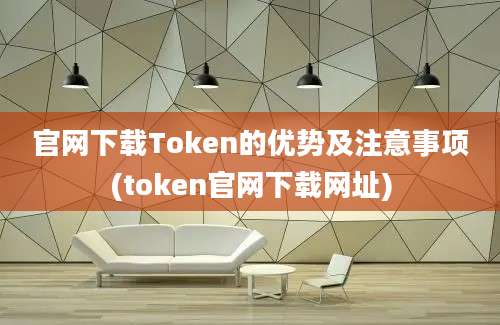 官网下载Token的优势及注意事项(token官网下载网址)