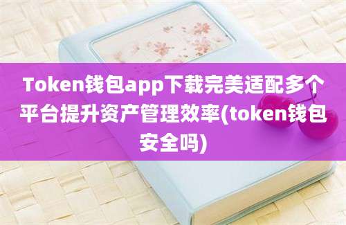 Token钱包app下载完美适配多个平台提升资产管理效率(token钱包安全吗)