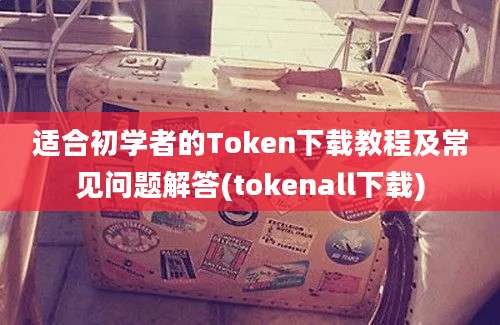 适合初学者的Token下载教程及常见问题解答(tokenall下载)