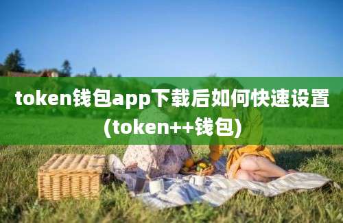 token钱包app下载后如何快速设置(token++钱包)