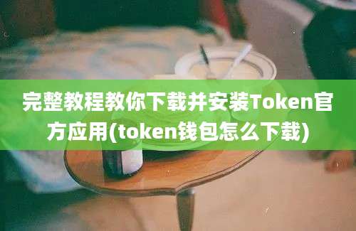 完整教程教你下载并安装Token官方应用(token钱包怎么下载)