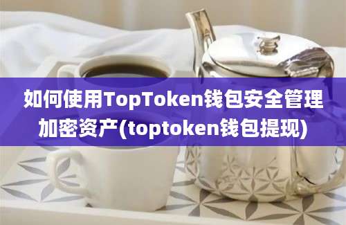 如何使用TopToken钱包安全管理加密资产(toptoken钱包提现)