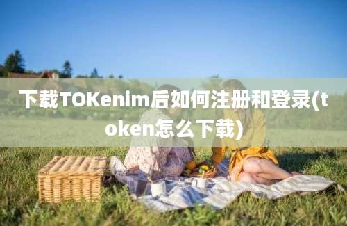 下载TOKenim后如何注册和登录(token怎么下载)