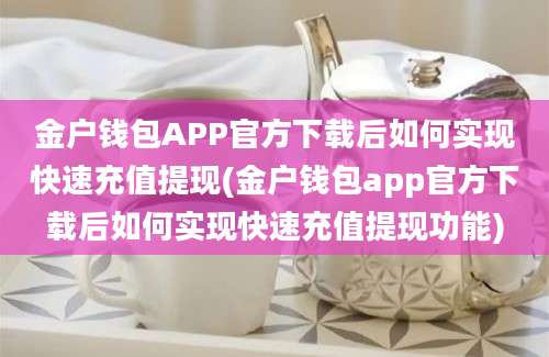 金户钱包APP官方下载后如何实现快速充值提现(金户钱包app官方下载后如何实现快速充值提现功能)