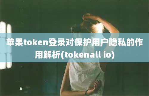 苹果token登录对保护用户隐私的作用解析(tokenall io)