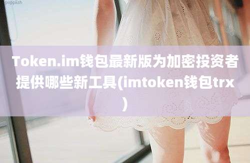 Token.im钱包最新版为加密投资者提供哪些新工具(imtoken钱包trx)