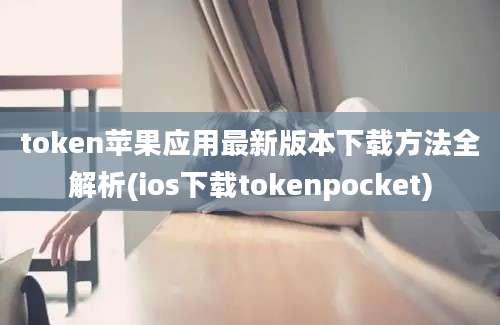 token苹果应用最新版本下载方法全解析(ios下载tokenpocket)