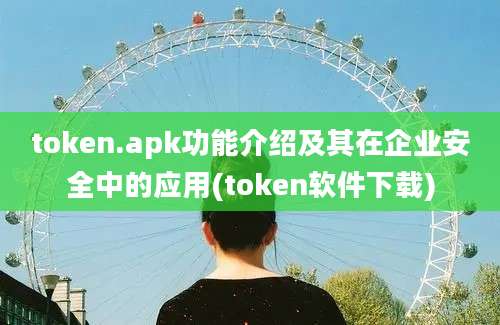 token.apk功能介绍及其在企业安全中的应用(token软件下载)