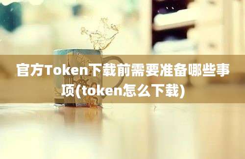 官方Token下载前需要准备哪些事项(token怎么下载)