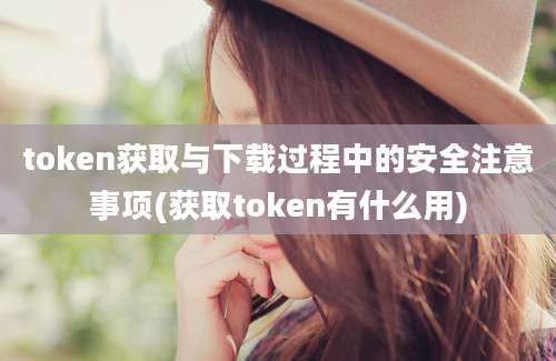 token获取与下载过程中的安全注意事项(获取token有什么用)