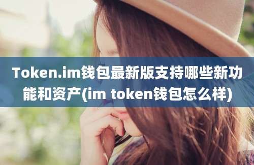 Token.im钱包最新版支持哪些新功能和资产(im token钱包怎么样)