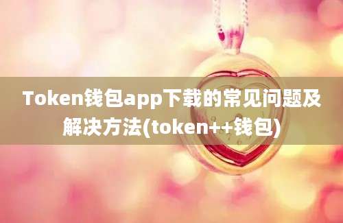 Token钱包app下载的常见问题及解决方法(token++钱包)