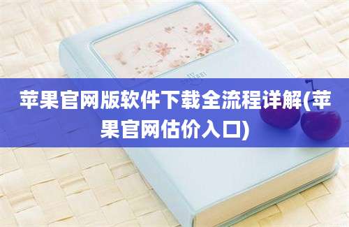 苹果官网版软件下载全流程详解(苹果官网估价入口)