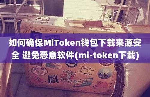 如何确保MiToken钱包下载来源安全 避免恶意软件(mi-token下载)