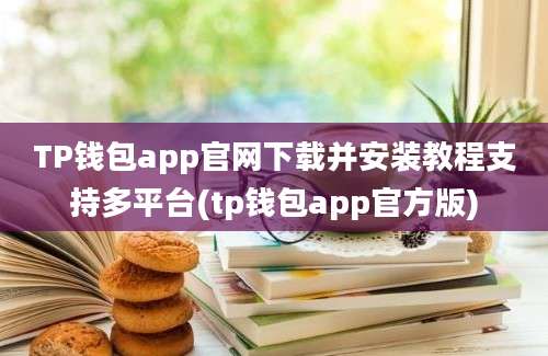 TP钱包app官网下载并安装教程支持多平台(tp钱包app官方版)