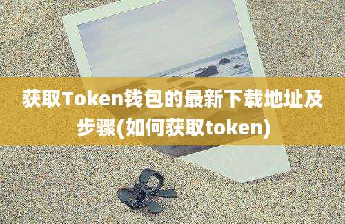 获取Token钱包的最新下载地址及步骤(如何获取token)