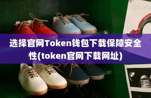 选择官网Token钱包下载保障安全性(token官网下载网址)