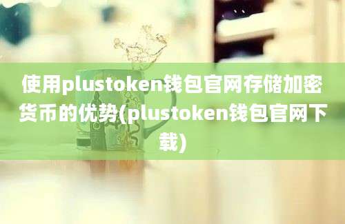 使用plustoken钱包官网存储加密货币的优势(plustoken钱包官网下载)