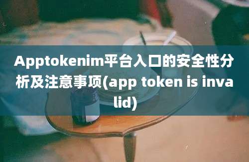 Apptokenim平台入口的安全性分析及注意事项(app token is invalid)