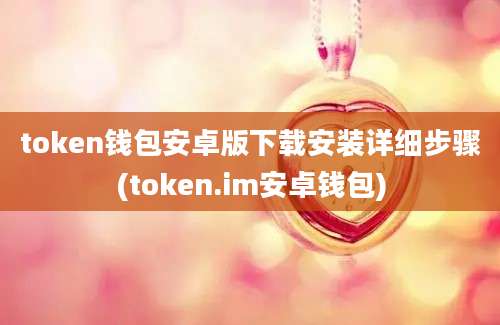 token钱包安卓版下载安装详细步骤(token.im安卓钱包)