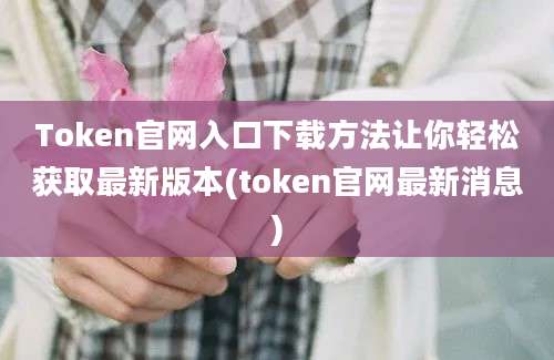 Token官网入口下载方法让你轻松获取最新版本(token官网最新消息)