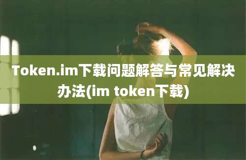 Token.im下载问题解答与常见解决办法(im token下载)